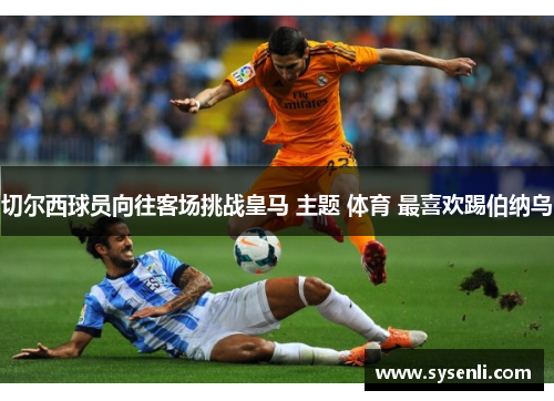 切尔西球员向往客场挑战皇马 主题 体育 最喜欢踢伯纳乌